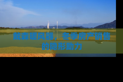 戴森暖风器，冬季房产销售的隐形助力