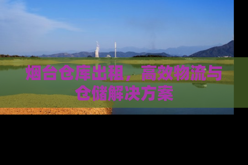 烟台仓库出租，高效物流与仓储解决方案