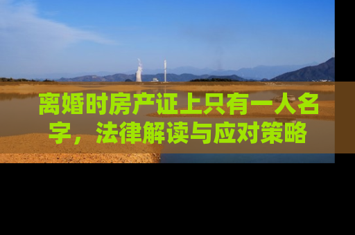 离婚时房产证上只有一人名字，法律解读与应对策略