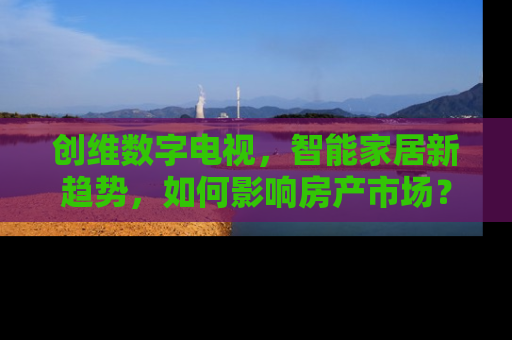 创维数字电视，智能家居新趋势，如何影响房产市场？