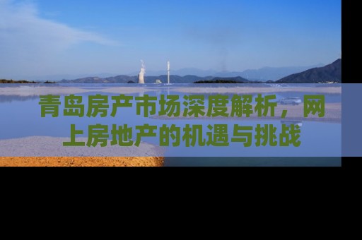 青岛房产市场深度解析，网上房地产的机遇与挑战