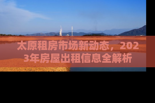 太原租房市场新动态，2023年房屋出租信息全解析