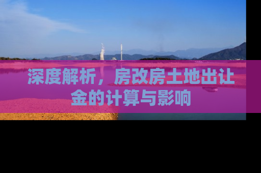 深度解析，房改房土地出让金的计算与影响