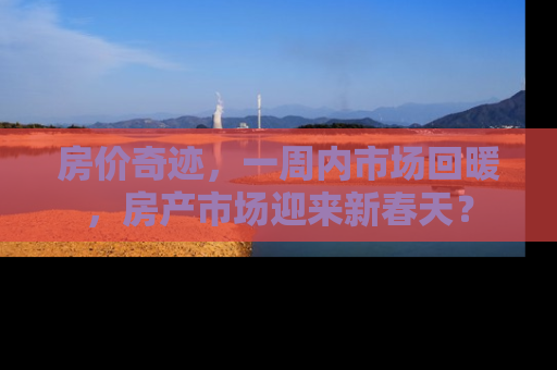 房价奇迹，一周内市场回暖，房产市场迎来新春天？