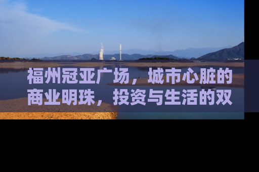 福州冠亚广场，城市心脏的商业明珠，投资与生活的双重价值解析