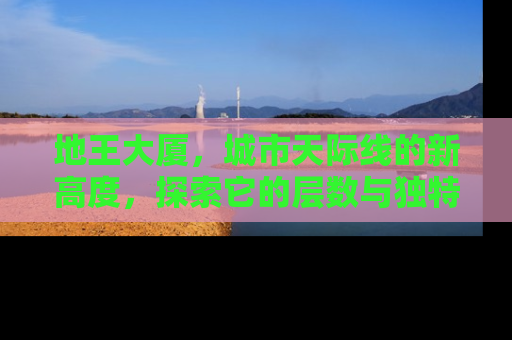 地王大厦，城市天际线的新高度，探索它的层数与独特魅力