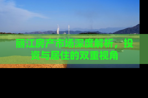 丽江房产市场深度解析，投资与居住的双重视角