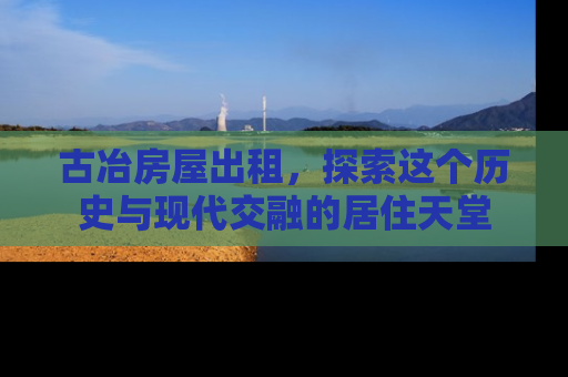 古冶房屋出租，探索这个历史与现代交融的居住天堂