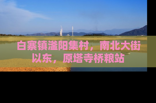 白寨镇滏阳集村，南北大街以东，原塔寺桥粮站