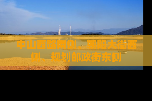 中山西路南侧、朝阳大街西侧、规划邮政街东侧