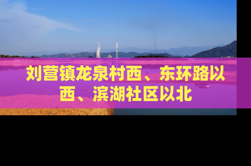 刘营镇龙泉村西、东环路以西、滨湖社区以北