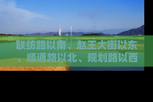 联纺路以南、赵王大街以东、顺通路以北、规划路以西