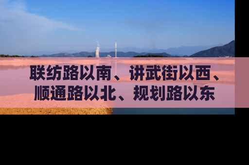 联纺路以南、讲武街以西、顺通路以北、规划路以东