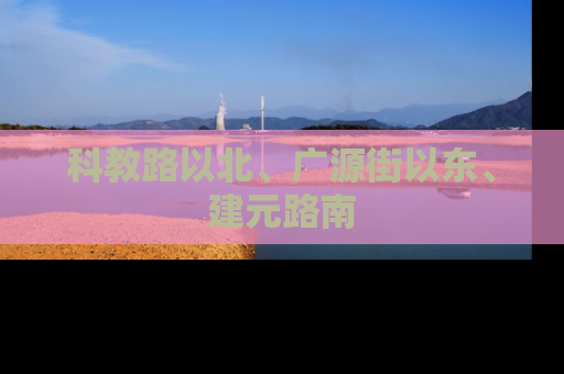 科教路以北、广源街以东、建元路南