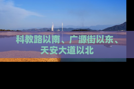 科教路以南、广源街以东、天安大道以北