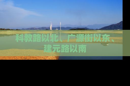 科教路以北、广源街以东、建元路以南