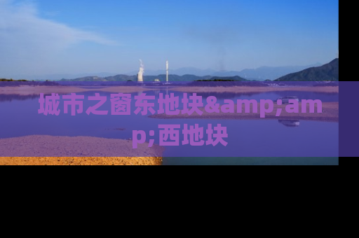 城市之窗东地块&amp;西地块