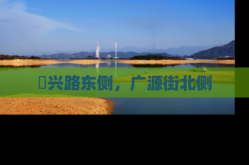 洺兴路东侧，广源街北侧